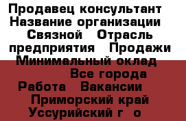 Продавец-консультант › Название организации ­ Связной › Отрасль предприятия ­ Продажи › Минимальный оклад ­ 28 000 - Все города Работа » Вакансии   . Приморский край,Уссурийский г. о. 